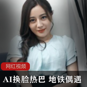 AI换脸（热巴）地铁偶遇，绝美容颜令人疯狂心动【209MB】