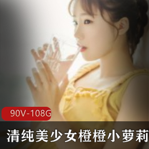 清纯美少女橙橙小妹子直播录屏合集，90集108G高清视频，情感陪聊福利直播