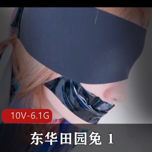 TS东华田园兔完整版资源：某处灌牛奶奶茶，男子汉激素皮肤互动，10V6.1G大片用嘴