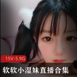 软软小湿妹：一线天直播合集，15V，5.9G清新软妹子，车头灯主播，烹饪社老社保姬